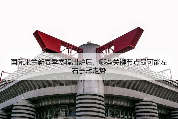 国际米兰新赛季赛程出炉后，哪些关键节点最可能左右争冠走势